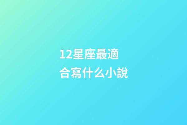 12星座最適合寫什么小說-第1張-星座運勢-玄機派