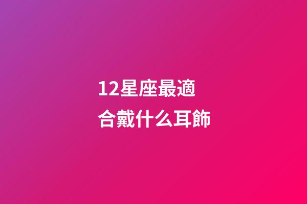 12星座最適合戴什么耳飾-第1張-星座運勢-玄機派