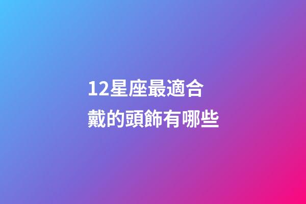 12星座最適合戴的頭飾有哪些-第1張-星座運勢-玄機派