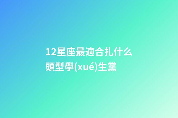 12星座最適合扎什么頭型學(xué)生黨-第1張-星座運(yùn)勢-玄機(jī)派