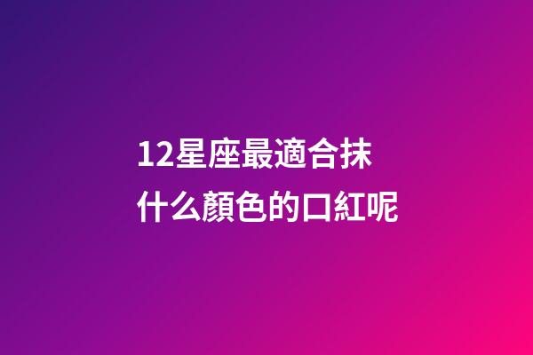 12星座最適合抹什么顏色的口紅呢-第1張-星座運勢-玄機派