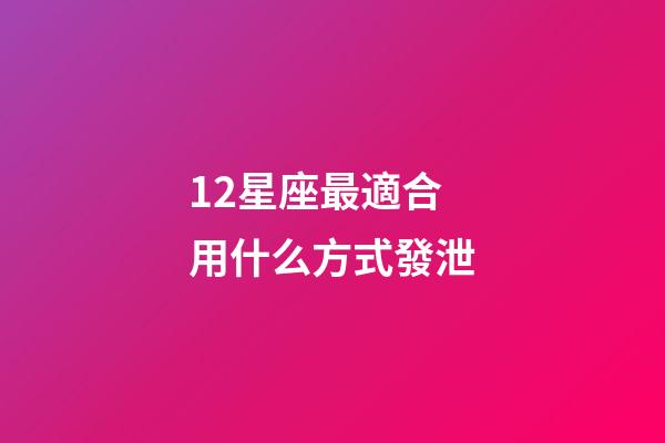 12星座最適合用什么方式發泄-第1張-星座運勢-玄機派