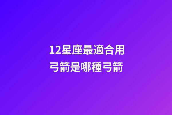 12星座最適合用弓箭是哪種弓箭-第1張-星座運勢-玄機派