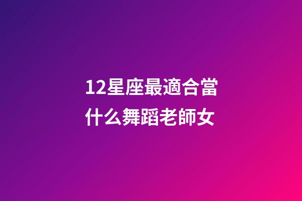 12星座最適合當什么舞蹈老師女-第1張-星座運勢-玄機派