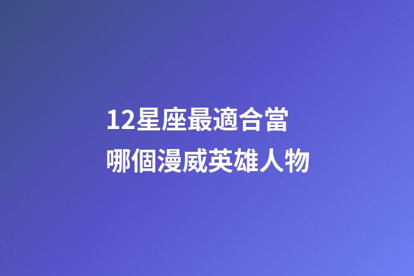 12星座最適合當哪個漫威英雄人物-第1張-星座運勢-玄機派