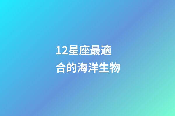 12星座最適合的海洋生物-第1張-星座運(yùn)勢-玄機(jī)派