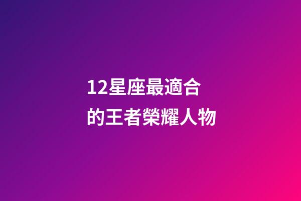 12星座最適合的王者榮耀人物-第1張-星座運勢-玄機派