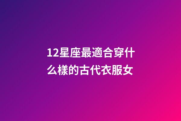 12星座最適合穿什么樣的古代衣服女-第1張-星座運勢-玄機派