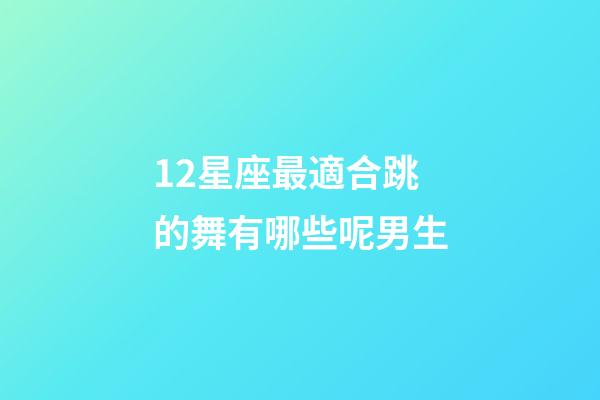 12星座最適合跳的舞有哪些呢男生-第1張-星座運勢-玄機派
