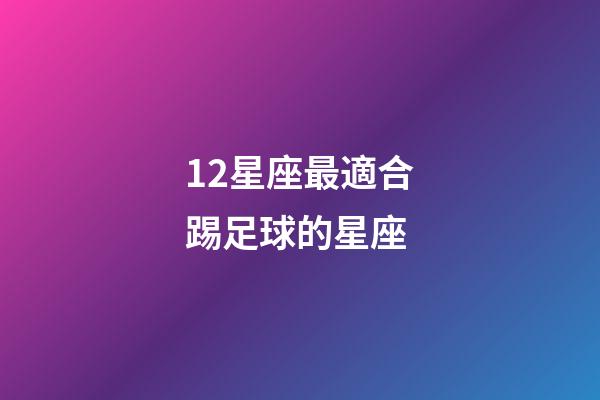 12星座最適合踢足球的星座-第1張-星座運勢-玄機派