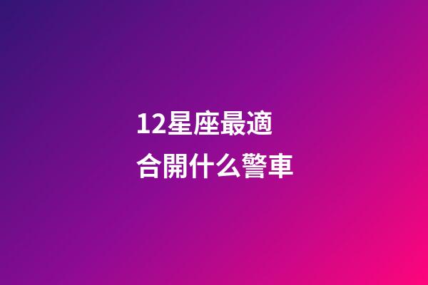 12星座最適合開什么警車-第1張-星座運勢-玄機派
