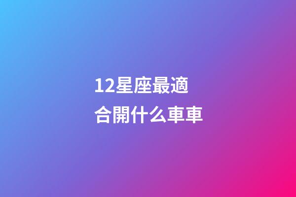 12星座最適合開什么車車-第1張-星座運勢-玄機派