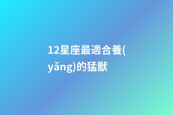 12星座最適合養(yǎng)的猛獸