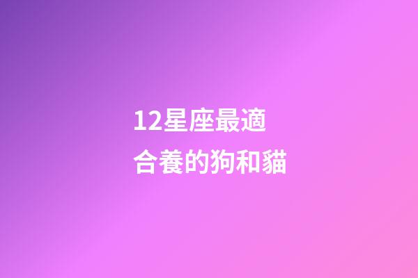 12星座最適合養的狗和貓-第1張-星座運勢-玄機派