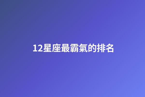 12星座最霸氣的排名-第1張-星座運勢-玄機派