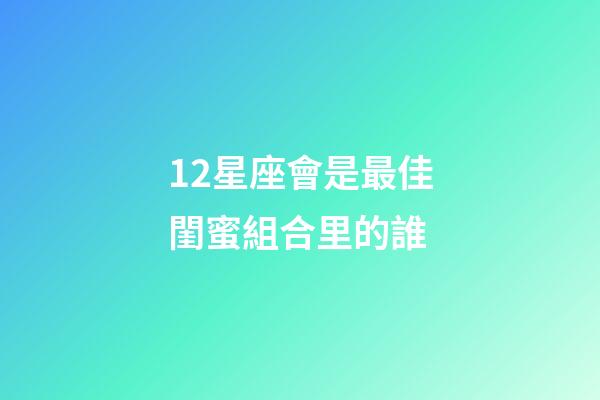 12星座會是最佳閨蜜組合里的誰-第1張-星座運勢-玄機派