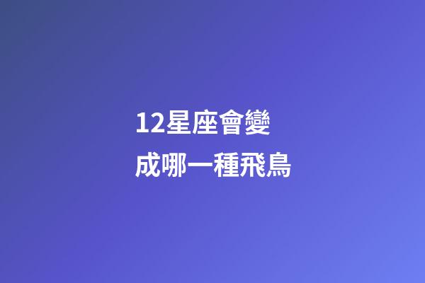 12星座會變成哪一種飛鳥-第1張-星座運勢-玄機派