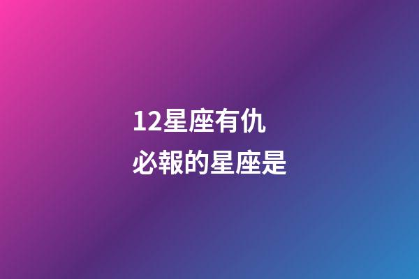 12星座有仇必報的星座是-第1張-星座運勢-玄機派