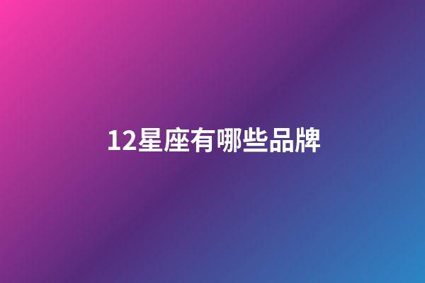 12星座有哪些品牌-第1張-星座運勢-玄機派