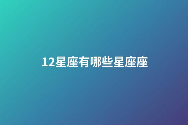12星座有哪些星座座-第1張-星座運(yùn)勢-玄機(jī)派
