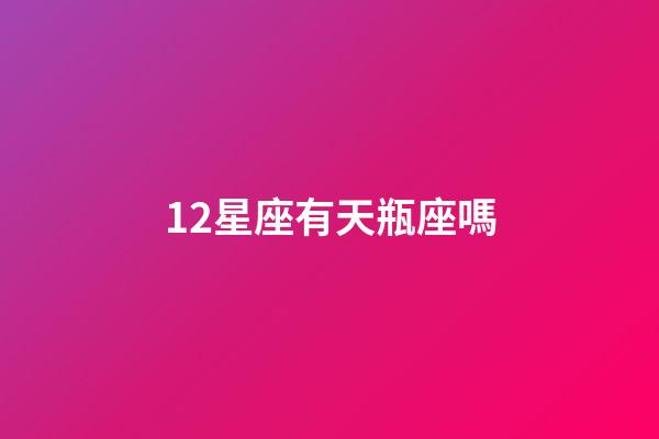 12星座有天瓶座嗎-第1張-星座運勢-玄機派