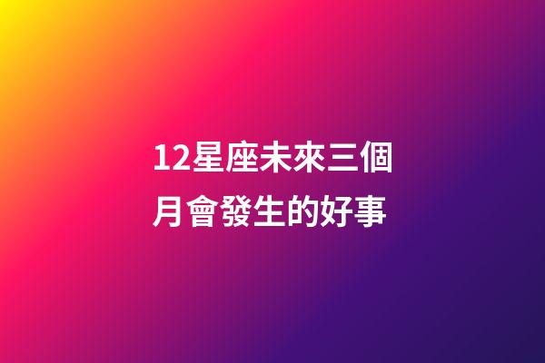 12星座未來三個月會發生的好事-第1張-星座運勢-玄機派