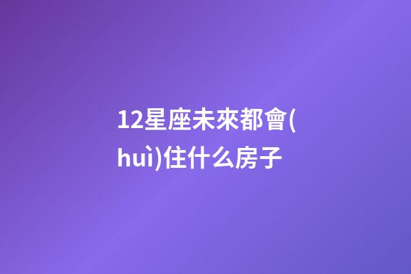 12星座未來都會(huì)住什么房子-第1張-星座運(yùn)勢-玄機(jī)派