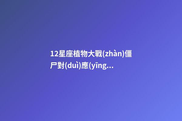 12星座植物大戰(zhàn)僵尸對(duì)應(yīng)的植物-第1張-星座運(yùn)勢(shì)-玄機(jī)派