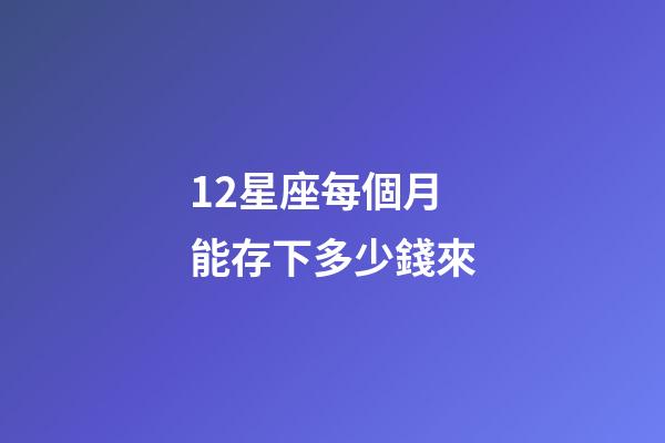 12星座每個月能存下多少錢來-第1張-星座運勢-玄機派