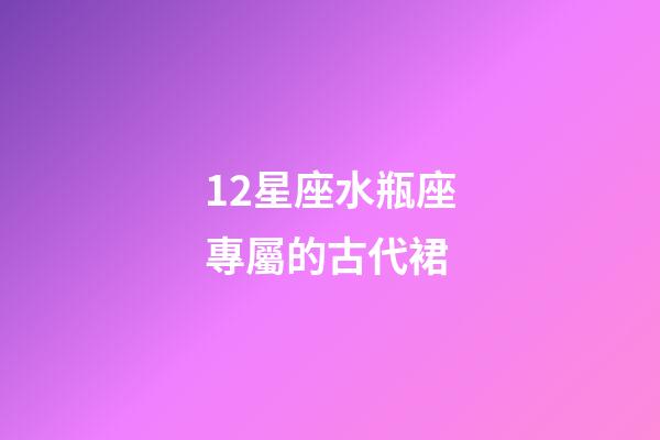12星座水瓶座專屬的古代裙-第1張-星座運勢-玄機派