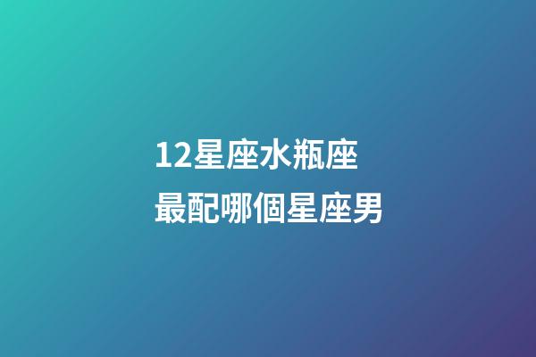 12星座水瓶座最配哪個星座男-第1張-星座運勢-玄機派