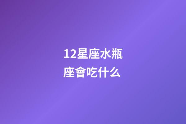 12星座水瓶座會吃什么-第1張-星座運勢-玄機派