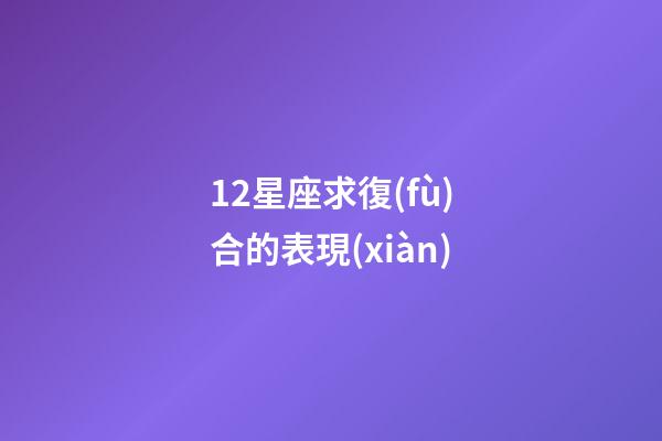 12星座求復(fù)合的表現(xiàn)-第1張-星座運(yùn)勢(shì)-玄機(jī)派
