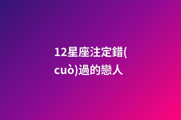 12星座注定錯(cuò)過的戀人-第1張-星座運(yùn)勢(shì)-玄機(jī)派