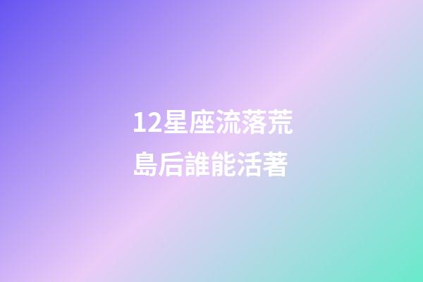 12星座流落荒島后誰能活著-第1張-星座運勢-玄機派