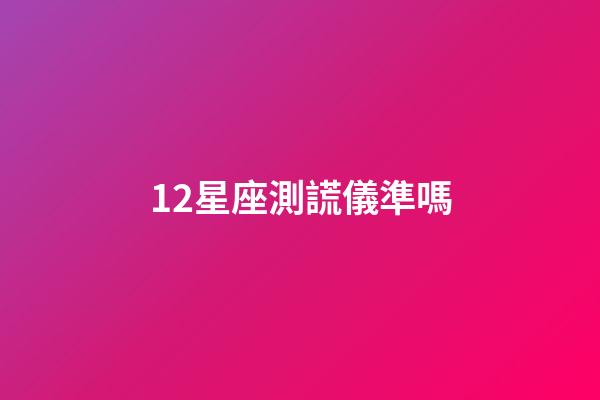 12星座測謊儀準嗎-第1張-星座運勢-玄機派