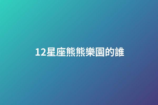12星座熊熊樂園的誰-第1張-星座運勢-玄機派