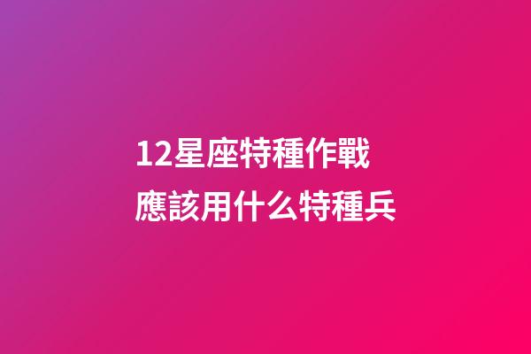 12星座特種作戰應該用什么特種兵-第1張-星座運勢-玄機派