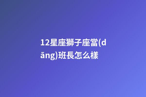 12星座獅子座當(dāng)班長怎么樣-第1張-星座運(yùn)勢-玄機(jī)派