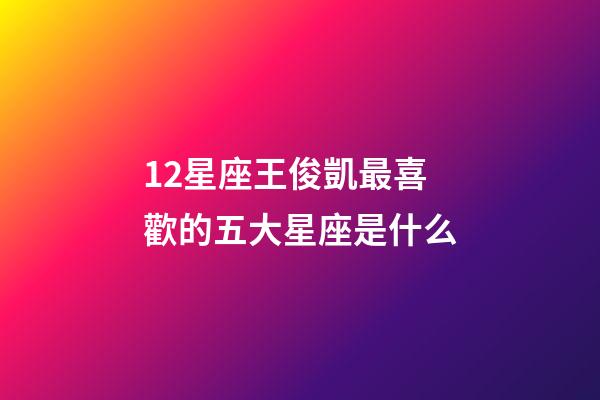 12星座王俊凱最喜歡的五大星座是什么-第1張-星座運勢-玄機派
