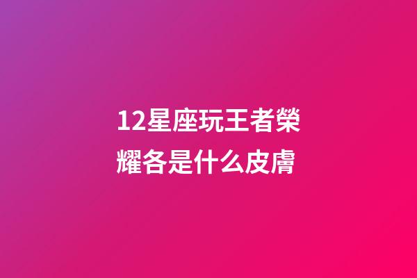 12星座玩王者榮耀各是什么皮膚-第1張-星座運勢-玄機派