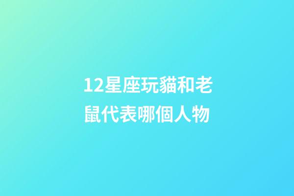 12星座玩貓和老鼠代表哪個人物-第1張-星座運勢-玄機派