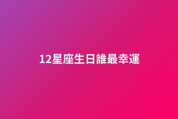 12星座生日誰最幸運-第1張-星座運勢-玄機派