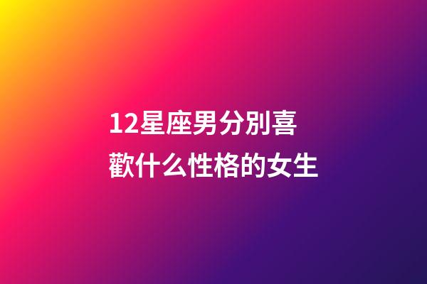 12星座男分別喜歡什么性格的女生-第1張-星座運勢-玄機派