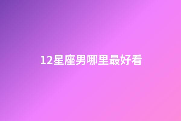 12星座男哪里最好看-第1張-星座運勢-玄機派