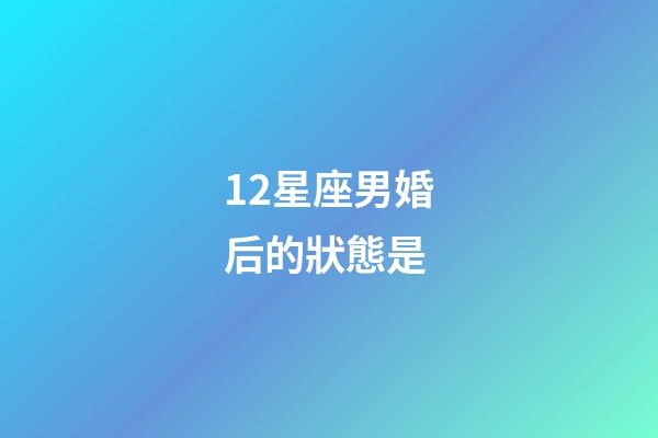 12星座男婚后的狀態是-第1張-星座運勢-玄機派
