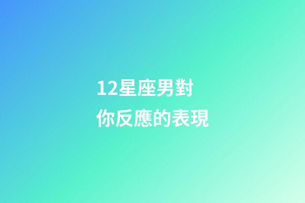 12星座男對你反應的表現-第1張-星座運勢-玄機派