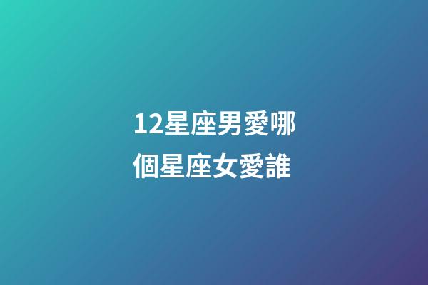 12星座男愛哪個星座女愛誰-第1張-星座運勢-玄機派