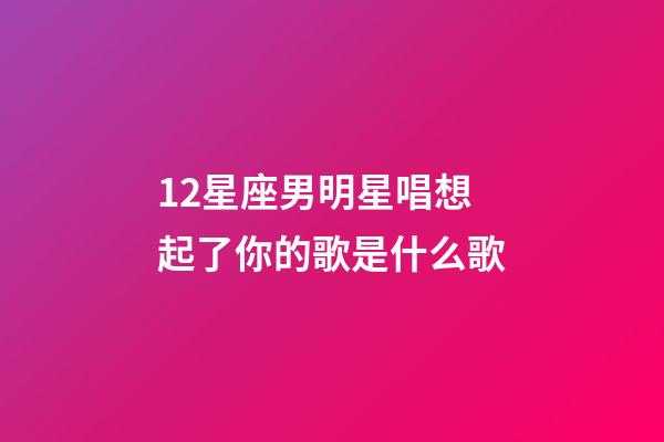 12星座男明星唱想起了你的歌是什么歌-第1張-星座運(yùn)勢(shì)-玄機(jī)派