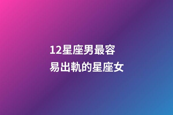 12星座男最容易出軌的星座女-第1張-星座運勢-玄機派